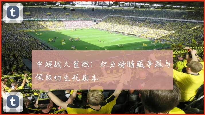 中超战火重燃:积分榜暗藏争冠与保级的生死剧本