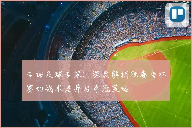 专访足球专家:深度解析联赛与杯赛的战术差异与夺冠策略
