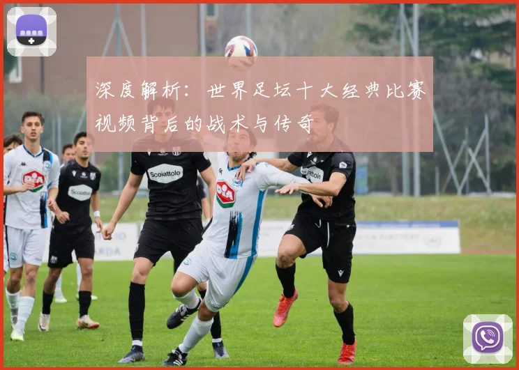 深度解析:世界足坛十大经典比赛视频背后的战术与传奇