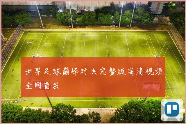 世界足球巅峰对决完整版高清视频全网首发