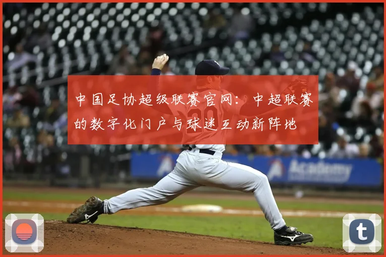 中国足协超级联赛官网：中超联赛的数字化门户与球迷互动新阵地