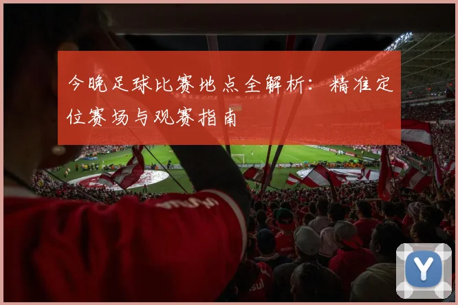 今晚足球比赛地点全解析：精准定位赛场与观赛指南