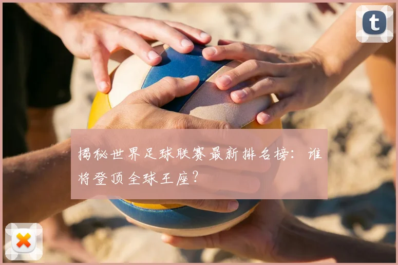 揭秘世界足球联赛最新排名榜:谁将登顶全球王座?