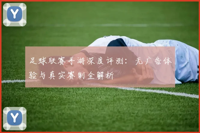 足球联赛手游深度评测:无广告体验与真实赛制全解析