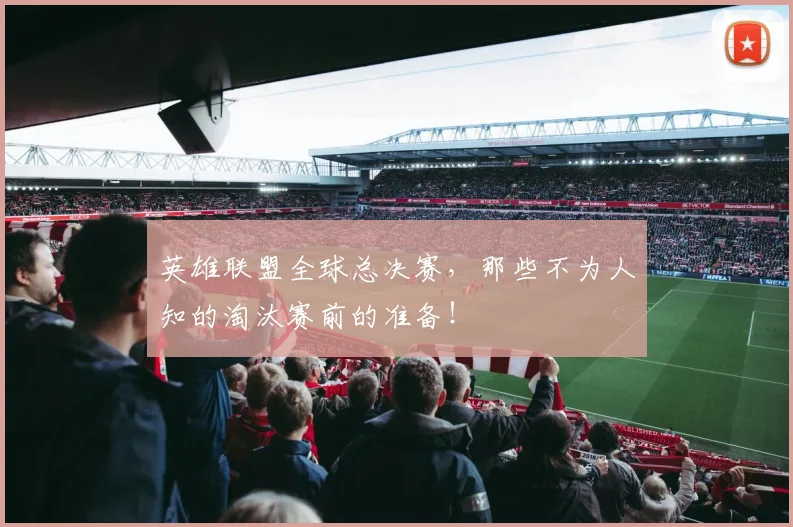 英雄联盟全球总决赛,那些不为人知的淘汰赛前的准备!