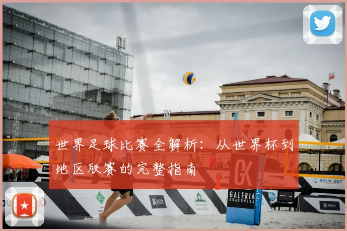 世界足球比赛全解析:从世界杯到地区联赛的完整指南
