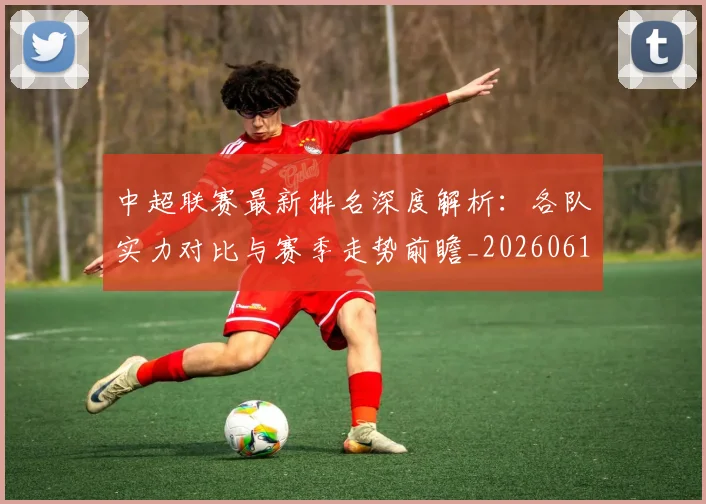 中超联赛最新排名深度解析:各队实力对比与赛季走势前瞻_20260611141617