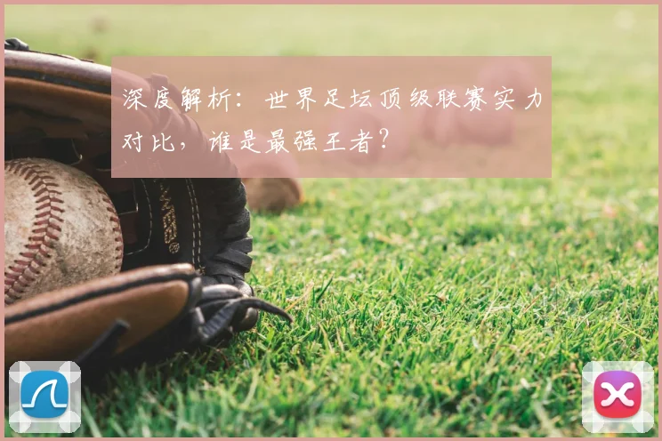 深度解析：世界足坛顶级联赛实力对比，谁是最强王者？
