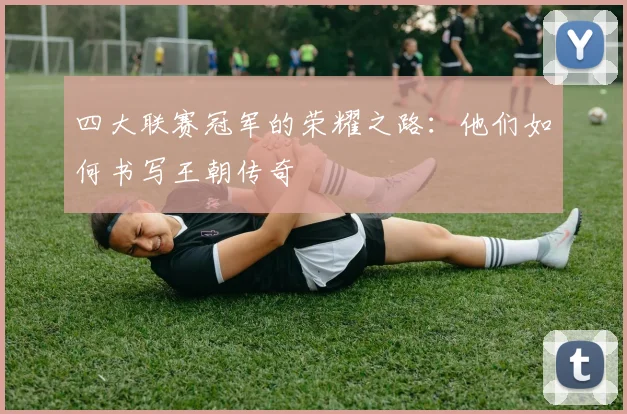 四大联赛冠军的荣耀之路：他们如何书写王朝传奇