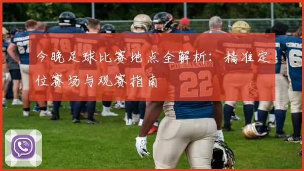今晚足球比赛地点全解析：精准定位赛场与观赛指南