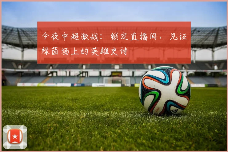今夜中超激战:锁定直播间,见证绿茵场上的英雄史诗