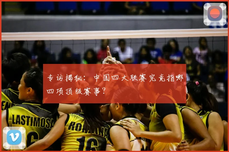 专访揭秘：中国四大联赛究竟指哪四项顶级赛事？