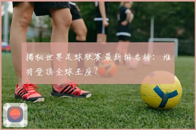 揭秘世界足球联赛最新排名榜:谁将登顶全球王座?