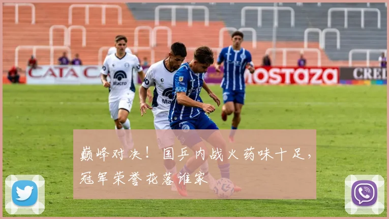 巅峰对决!国乒内战火药味十足,冠军荣誉花落谁家