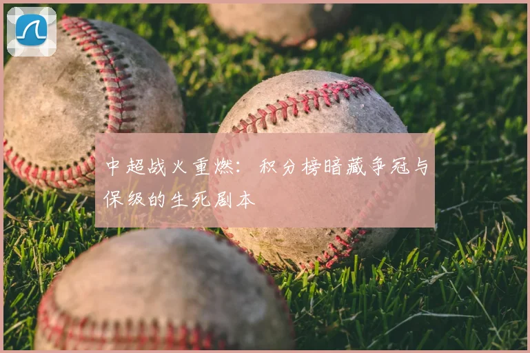 中超战火重燃:积分榜暗藏争冠与保级的生死剧本