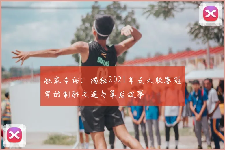 独家专访：揭秘2021年五大联赛冠军的制胜之道与幕后故事