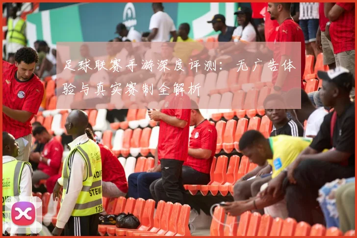 足球联赛手游深度评测:无广告体验与真实赛制全解析