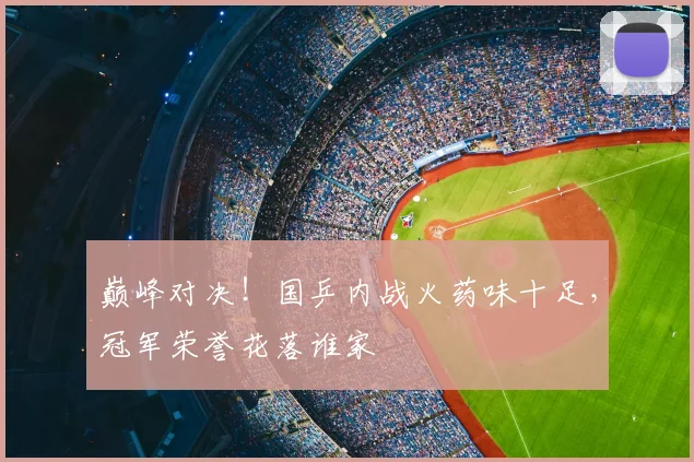 巅峰对决!国乒内战火药味十足,冠军荣誉花落谁家