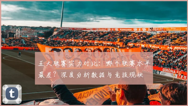 五大联赛实力对比:哪个联赛水平最差?深度分析数据与竞技现状