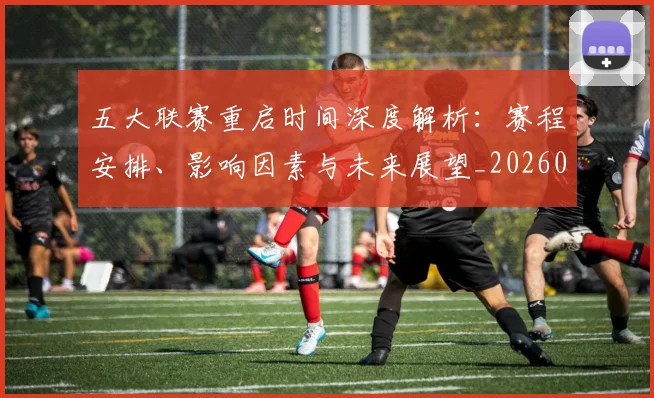 五大联赛重启时间深度解析:赛程安排、影响因素与未来展望_20260611141829